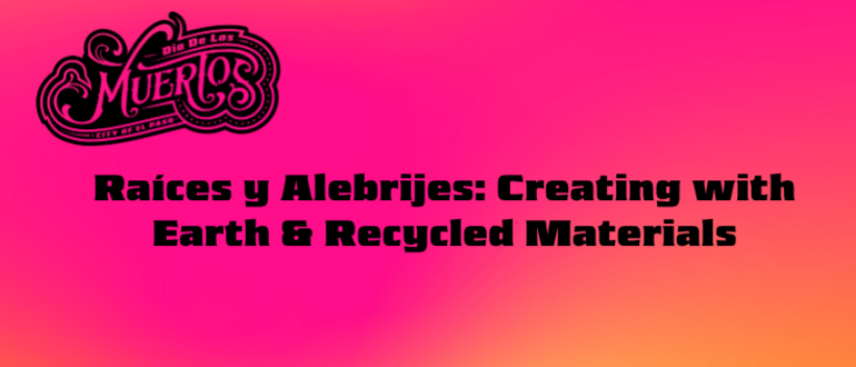 Raíces y Alebrijes: Creating with Earth & Recycled Materials